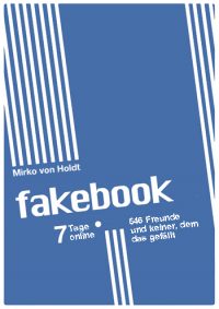 Mirko von Holdt : Fakebook. 7 Tage online, 546 Freunde und keiner, dem das gefällt.